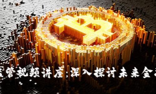 全球数字货币监管视频讲座：深入探讨未来金融的方向与挑战
