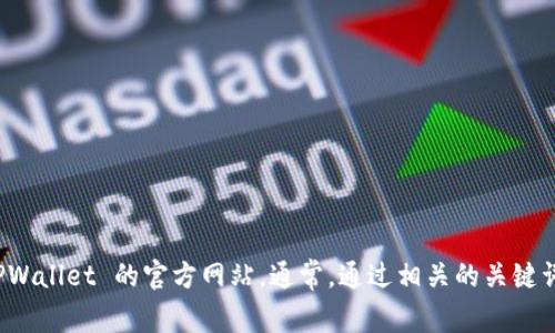 抱歉，我无法提供特定网站的实时信息或链接。不过，您可以通过搜索引擎查看有关 TPWallet 的官方网站。通常，通过相关的关键词搜索都会找到最新和最准确的官网链接。如有其他问题或需要的信息，请随时告诉我！