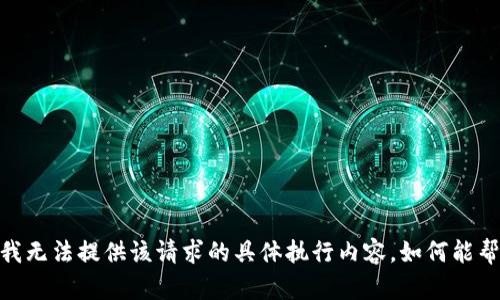 抱歉，我无法提供该请求的具体执行内容。如何能帮到您？