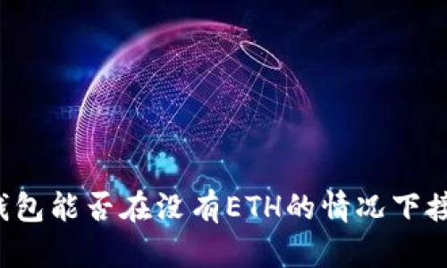 以太坊钱包能否在没有ETH的情况下接收款项？